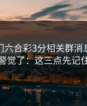 看到澳门六合彩3分相关群消息我直接警觉了：这三点先记住