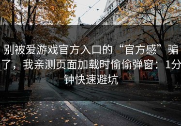 别被爱游戏官方入口的“官方感”骗了，我亲测页面加载时偷偷弹窗：1分钟快速避坑