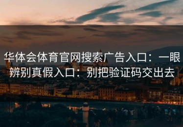 华体会体育官网搜索广告入口：一眼辨别真假入口：别把验证码交出去