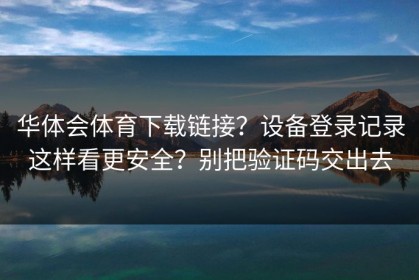 华体会体育下载链接？设备登录记录这样看更安全？别把验证码交出去