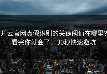 开云官网真假识别的关键阈值在哪里？看完你就会了：30秒快速避坑