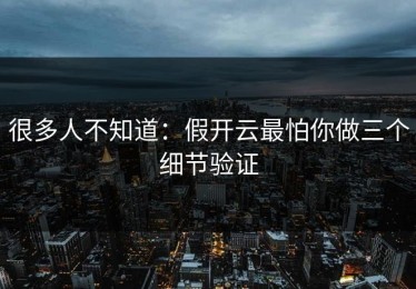 很多人不知道：假开云最怕你做三个细节验证