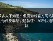 很多人不知道：假爱游戏官方网站最怕你做反套路说明验证：30秒快速避坑