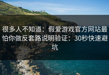很多人不知道：假爱游戏官方网站最怕你做反套路说明验证：30秒快速避坑