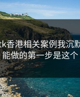 看完99tk香港相关案例我沉默了：你能做的第一步是这个
