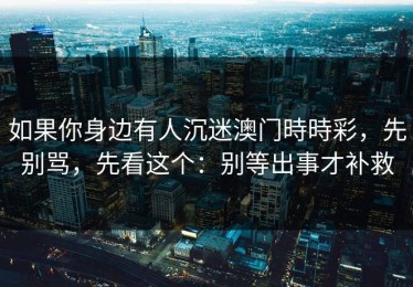 如果你身边有人沉迷澳门時時彩，先别骂，先看这个：别等出事才补救