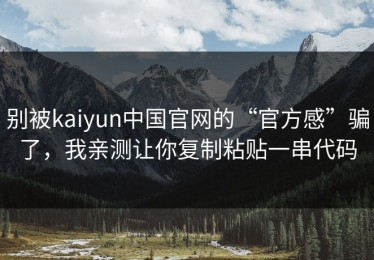 别被kaiyun中国官网的“官方感”骗了，我亲测让你复制粘贴一串代码