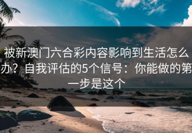 被新澳门六合彩内容影响到生活怎么办？自我评估的5个信号：你能做的第一步是这个