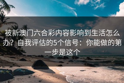 被新澳门六合彩内容影响到生活怎么办？自我评估的5个信号：你能做的第一步是这个