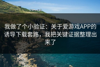 我做了个小验证：关于爱游戏APP的诱导下载套路，我把关键证据整理出来了