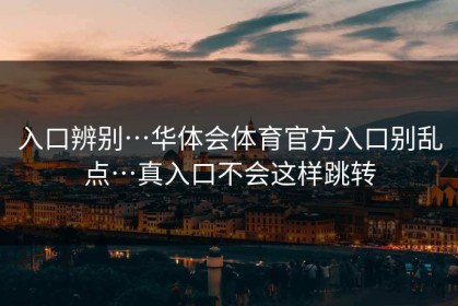 入口辨别…华体会体育官方入口别乱点…真入口不会这样跳转