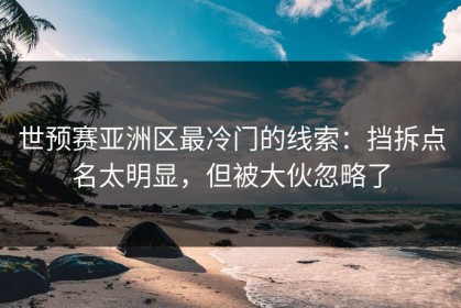 世预赛亚洲区最冷门的线索：挡拆点名太明显，但被大伙忽略了