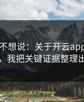 我本来不想说：关于开云app的仿冒套路，我把关键证据整理出来了