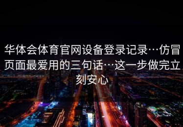 华体会体育官网设备登录记录…仿冒页面最爱用的三句话…这一步做完立刻安心