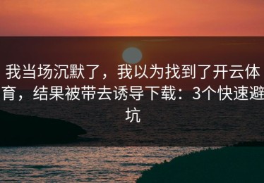 我当场沉默了，我以为找到了开云体育，结果被带去诱导下载：3个快速避坑