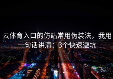 云体育入口的仿站常用伪装法，我用一句话讲清：3个快速避坑