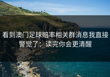 看到澳门足球賠率相关群消息我直接警觉了：读完你会更清醒