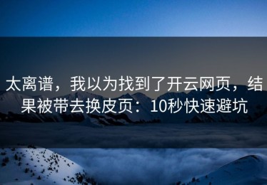 太离谱，我以为找到了开云网页，结果被带去换皮页：10秒快速避坑