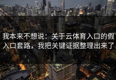 我本来不想说：关于云体育入口的假入口套路，我把关键证据整理出来了