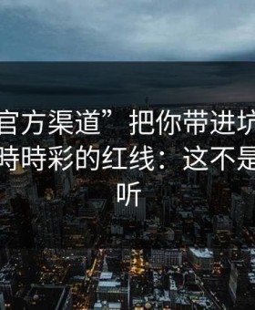 别让“官方渠道”把你带进坑里：谈谈澳门時時彩的红线：这不是危言耸听