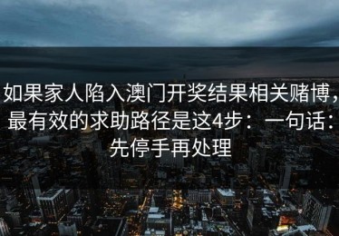 如果家人陷入澳门开奖结果相关赌博，最有效的求助路径是这4步：一句话：先停手再处理