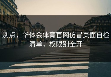 别点，华体会体育官网仿冒页面自检清单，权限别全开