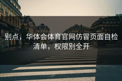 别点，华体会体育官网仿冒页面自检清单，权限别全开