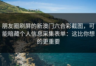 朋友圈刷屏的新澳门六合彩截图，可能暗藏个人信息采集表单：这比你想的更重要