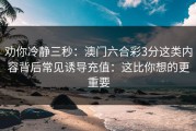 劝你冷静三秒：澳门六合彩3分这类内容背后常见诱导充值：这比你想的更重要