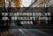 涉澳门六合彩的跨境资金风险：冻结、追缴、协查可能怎么发生？别把自己逼到墙角