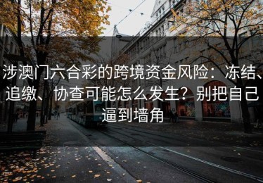 涉澳门六合彩的跨境资金风险：冻结、追缴、协查可能怎么发生？别把自己逼到墙角