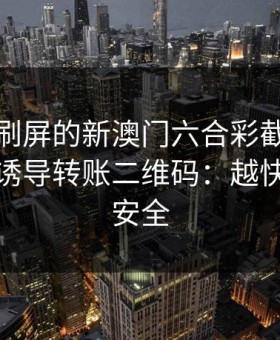 朋友圈刷屏的新澳门六合彩截图，可能暗藏诱导转账二维码：越快看懂越安全