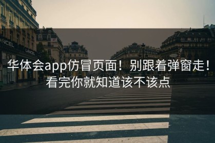 华体会app仿冒页面！别跟着弹窗走！看完你就知道该不该点