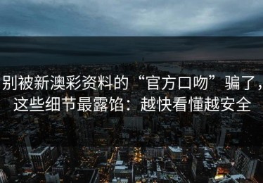 别被新澳彩资料的“官方口吻”骗了，这些细节最露馅：越快看懂越安全