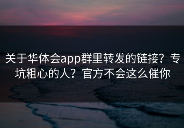 关于华体会app群里转发的链接？专坑粗心的人？官方不会这么催你