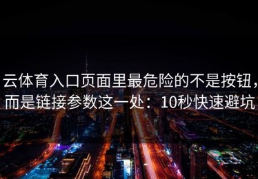 云体育入口页面里最危险的不是按钮，而是链接参数这一处：10秒快速避坑