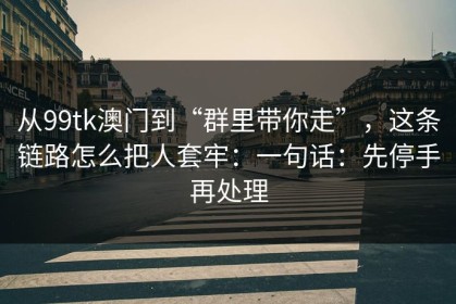 从99tk澳门到“群里带你走”，这条链路怎么把人套牢：一句话：先停手再处理