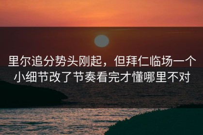 里尔追分势头刚起，但拜仁临场一个小细节改了节奏看完才懂哪里不对