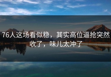 76人这场看似稳，其实高位逼抢突然收了，味儿太冲了