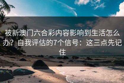 被新澳门六合彩内容影响到生活怎么办？自我评估的7个信号：这三点先记住