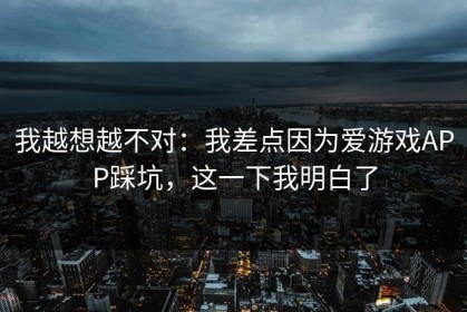 我越想越不对：我差点因为爱游戏APP踩坑，这一下我明白了