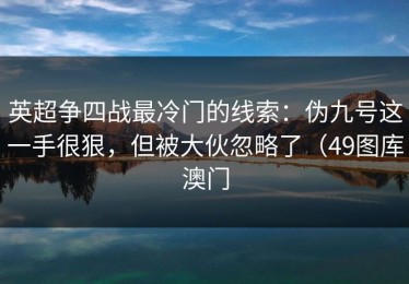 英超争四战最冷门的线索：伪九号这一手很狠，但被大伙忽略了（49图库澳门