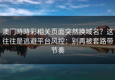 澳门時時彩相关页面突然换域名？这往往是逃避平台风控：别再被套路带节奏