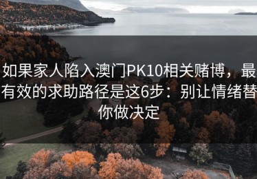 如果家人陷入澳门PK10相关赌博，最有效的求助路径是这6步：别让情绪替你做决定