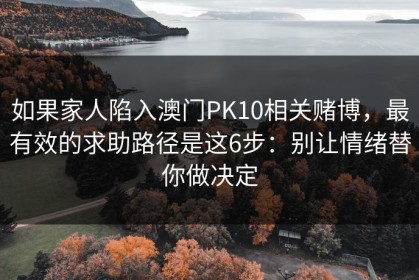 如果家人陷入澳门PK10相关赌博，最有效的求助路径是这6步：别让情绪替你做决定