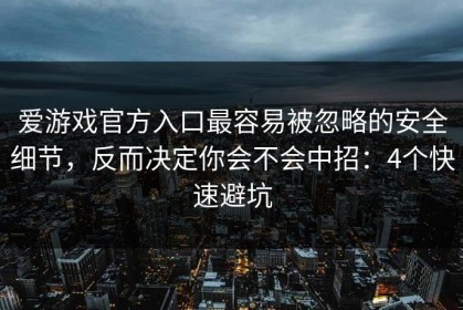 爱游戏官方入口最容易被忽略的安全细节，反而决定你会不会中招：4个快速避坑