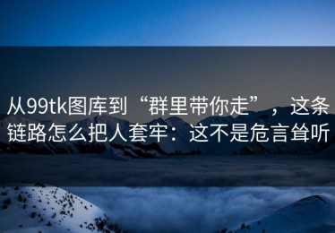 从99tk图库到“群里带你走”，这条链路怎么把人套牢：这不是危言耸听