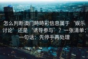 怎么判断澳门時時彩信息属于‘娱乐讨论’还是‘诱导参与’？一张清单：一句话：先停手再处理