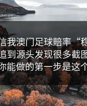 有人私信我澳门足球賠率“稳赚”链接，我追到源头发现很多截图是P的：你能做的第一步是这个