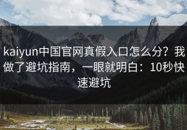 kaiyun中国官网真假入口怎么分？我做了避坑指南，一眼就明白：10秒快速避坑